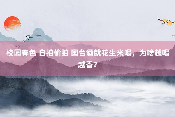 校园春色 自拍偷拍 国台酒就花生米喝，为啥越喝越香？