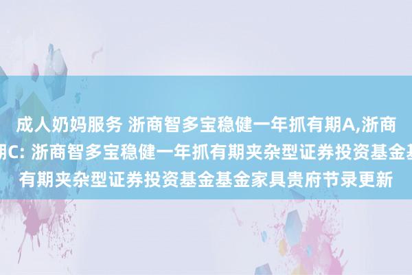 成人奶妈服务 浙商智多宝稳健一年抓有期A,浙商智多宝稳健一年抓有期C: 浙商智多宝稳健一年抓有期夹杂型证券投资基金基金家具贵府节录更新
