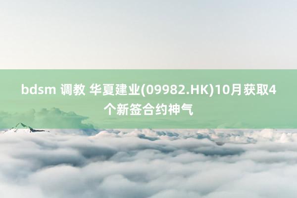 bdsm 调教 华夏建业(09982.HK)10月获取4个新签合约神气
