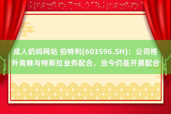 成人奶妈网站 伯特利(603596.SH)：公司格外青睐与特斯拉业务配合，当今仍是开展配合