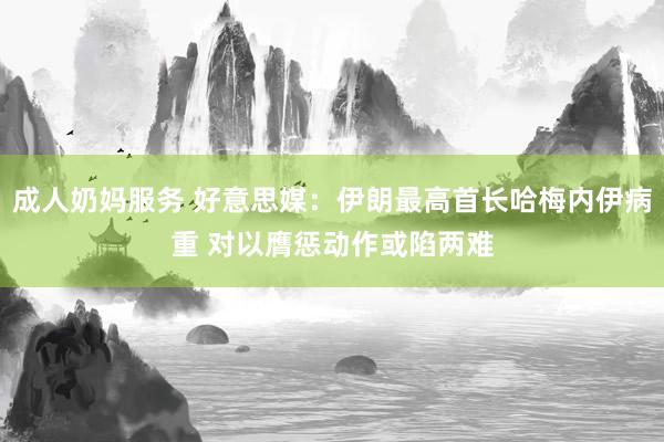 成人奶妈服务 好意思媒：伊朗最高首长哈梅内伊病重 对以膺惩动作或陷两难