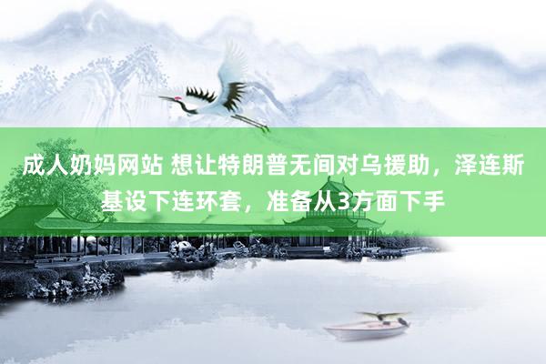成人奶妈网站 想让特朗普无间对乌援助，泽连斯基设下连环套，准备从3方面下手