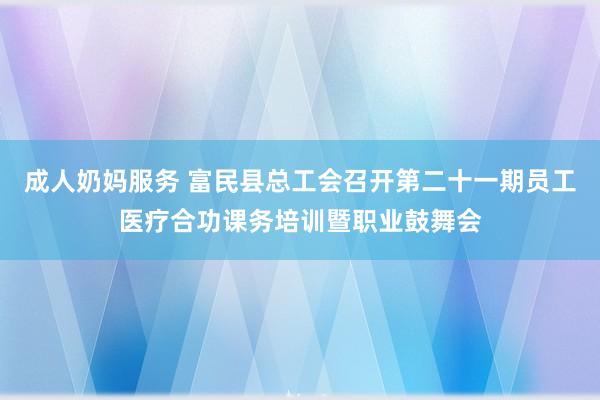成人奶妈服务 富民县总工会召开第二十一期员工医疗合功课务培训暨职业鼓舞会