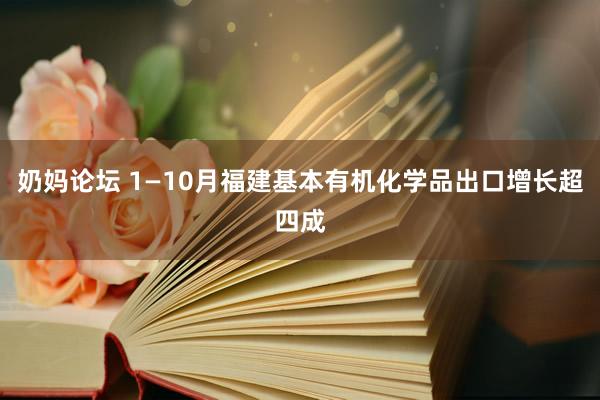 奶妈论坛 1—10月福建基本有机化学品出口增长超四成