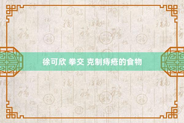 徐可欣 拳交 克制痔疮的食物