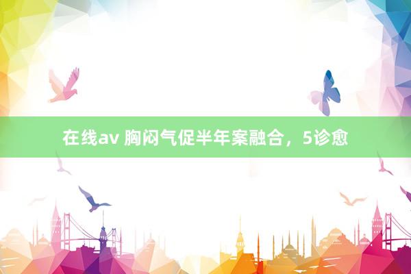 在线av 胸闷气促半年案融合，5诊愈