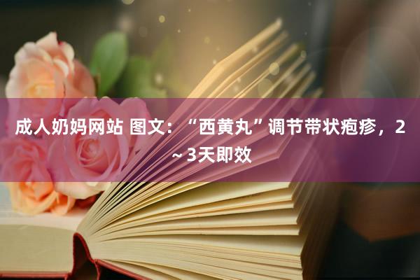 成人奶妈网站 图文：“西黄丸”调节带状疱疹，2～3天即效