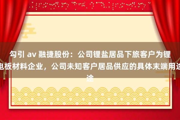 勾引 av 融捷股份：公司锂盐居品下旅客户为锂电板材料企业，公司未知客户居品供应的具体末端用途