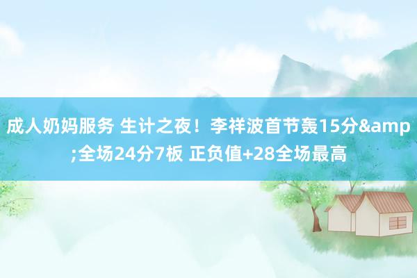 成人奶妈服务 生计之夜！李祥波首节轰15分&全场24分7板 正负值+28全场最高