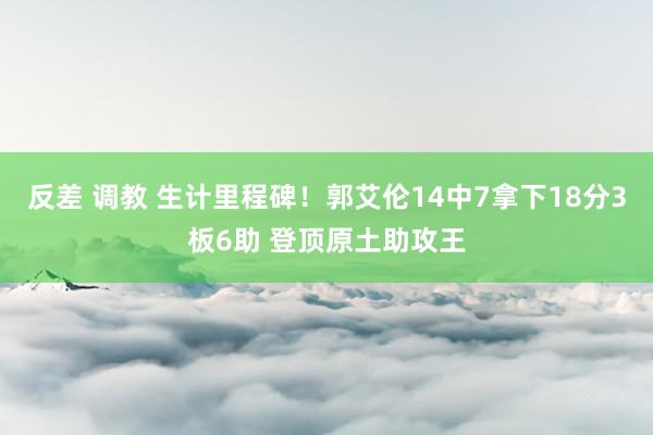 反差 调教 生计里程碑！郭艾伦14中7拿下18分3板6助 登顶原土助攻王