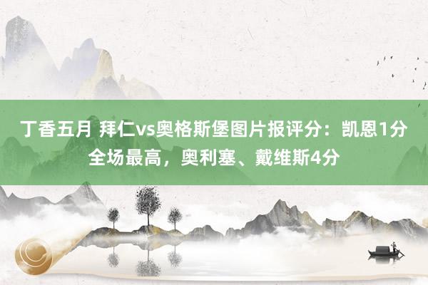丁香五月 拜仁vs奥格斯堡图片报评分：凯恩1分全场最高，奥利塞、戴维斯4分