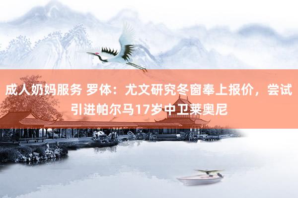 成人奶妈服务 罗体：尤文研究冬窗奉上报价，尝试引进帕尔马17岁中卫莱奥尼