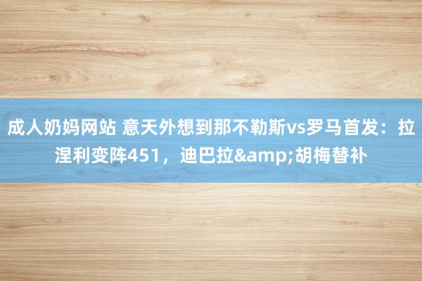 成人奶妈网站 意天外想到那不勒斯vs罗马首发：拉涅利变阵451，迪巴拉&胡梅替补