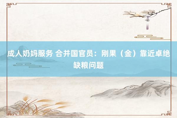 成人奶妈服务 合并国官员：刚果（金）靠近卓绝缺粮问题