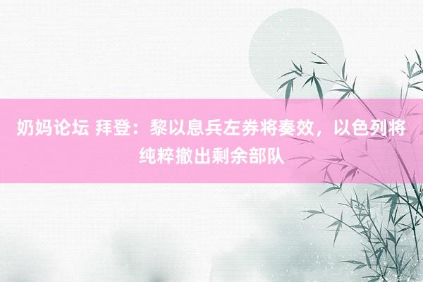 奶妈论坛 拜登：黎以息兵左券将奏效，以色列将纯粹撤出剩余部队