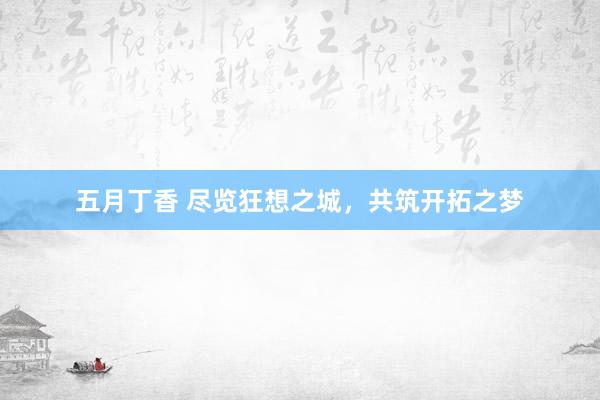 五月丁香 尽览狂想之城，共筑开拓之梦