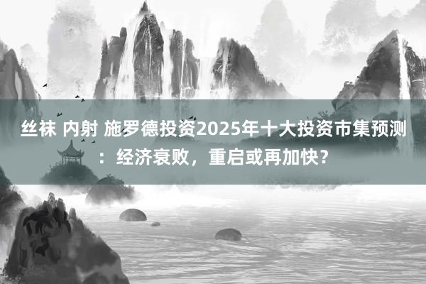丝袜 内射 施罗德投资2025年十大投资市集预测：经济衰败，重启或再加快？