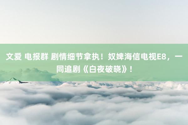 文爱 电报群 剧情细节拿执！奴婢海信电视E8，一同追剧《白夜破晓》!