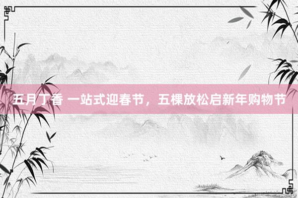 五月丁香 一站式迎春节，五棵放松启新年购物节