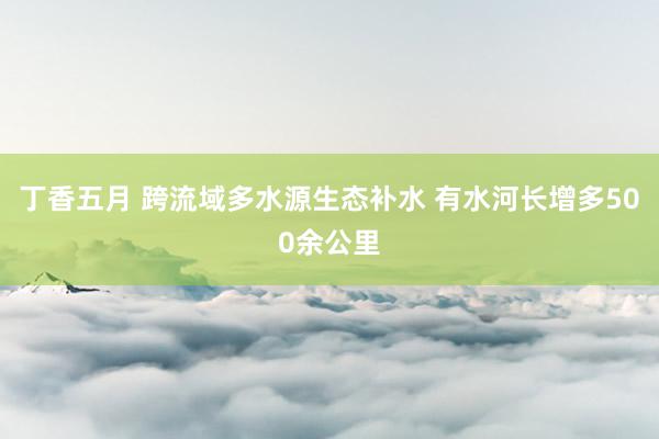 丁香五月 跨流域多水源生态补水 有水河长增多500余公里
