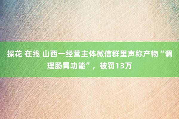 探花 在线 山西一经营主体微信群里声称产物“调理肠胃功能”，被罚13万