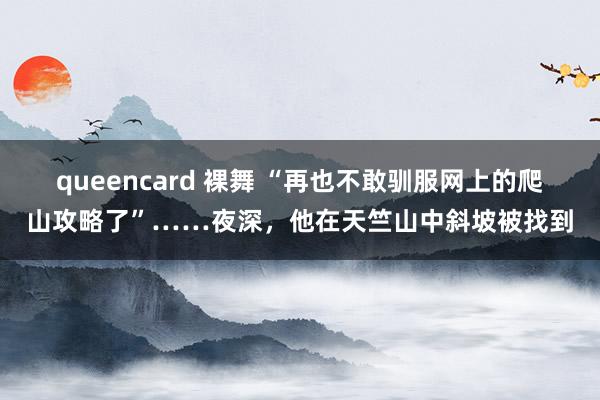 queencard 裸舞 “再也不敢驯服网上的爬山攻略了”……夜深，他在天竺山中斜坡被找到