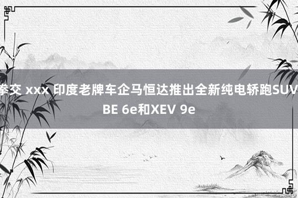 拳交 xxx 印度老牌车企马恒达推出全新纯电轿跑SUV BE 6e和XEV 9e