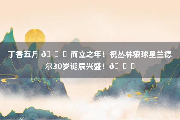 丁香五月 🎂而立之年！祝丛林狼球星兰德尔30岁诞辰兴盛！🎂