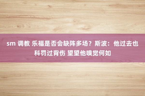 sm 调教 乐福是否会缺阵多场？斯波：他过去也科罚过背伤 望望他嗅觉何如