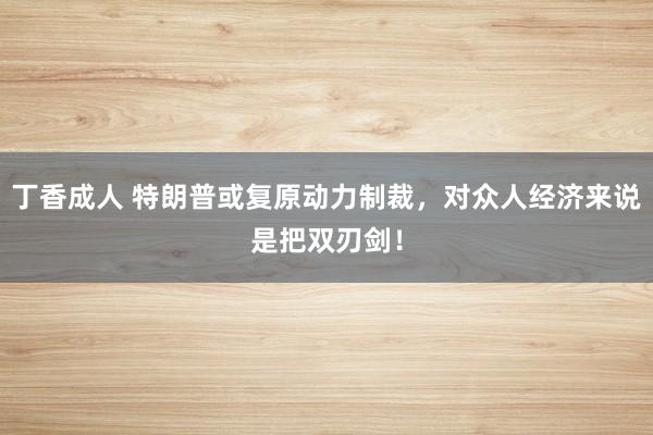 丁香成人 特朗普或复原动力制裁，对众人经济来说是把双刃剑！