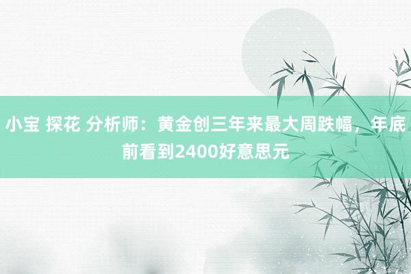 小宝 探花 分析师：黄金创三年来最大周跌幅，年底前看到2400好意思元