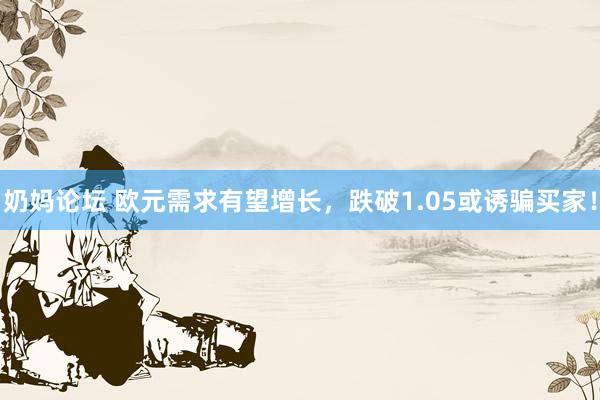 奶妈论坛 欧元需求有望增长，跌破1.05或诱骗买家！