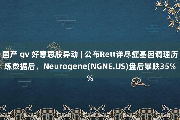 国产 gv 好意思股异动 | 公布Rett详尽症基因调理历练数据后，Neurogene(NGNE.US)盘后暴跌35%