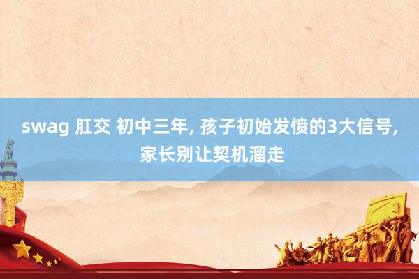swag 肛交 初中三年， 孩子初始发愤的3大信号， 家长别让契机溜走