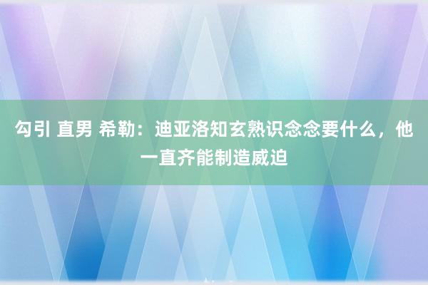 勾引 直男 希勒：迪亚洛知玄熟识念念要什么，他一直齐能制造威迫