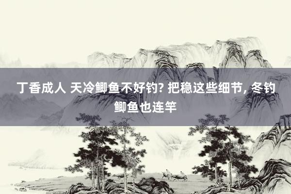 丁香成人 天冷鲫鱼不好钓? 把稳这些细节， 冬钓鲫鱼也连竿