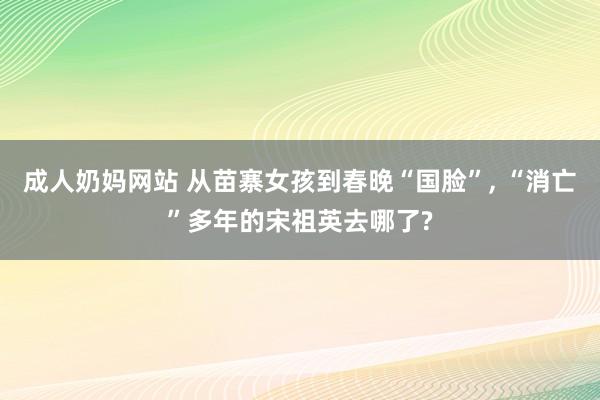 成人奶妈网站 从苗寨女孩到春晚“国脸”， “消亡”多年的宋祖英去哪了?