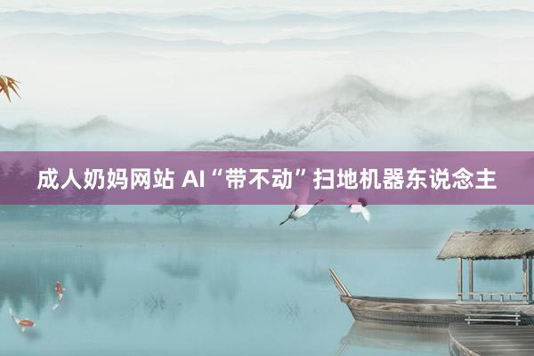 成人奶妈网站 AI“带不动”扫地机器东说念主