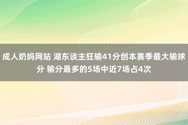 成人奶妈网站 湖东谈主狂输41分创本赛季最大输球分 输分最多的5场中近7场占4次
