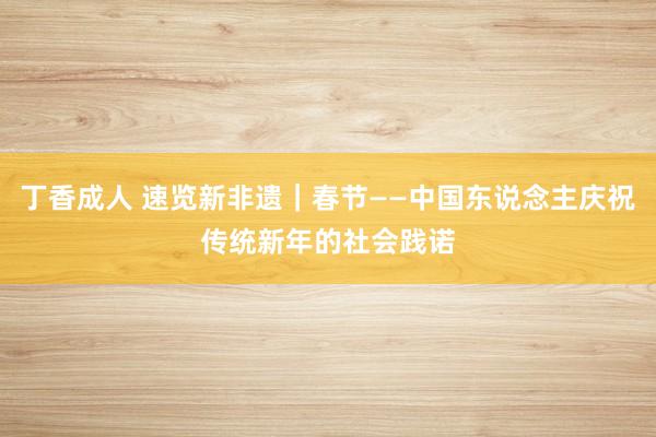 丁香成人 速览新非遗｜春节——中国东说念主庆祝传统新年的社会践诺