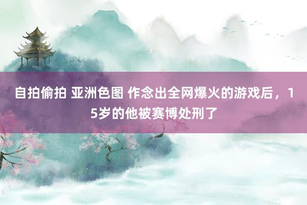自拍偷拍 亚洲色图 作念出全网爆火的游戏后，15岁的他被赛博处刑了