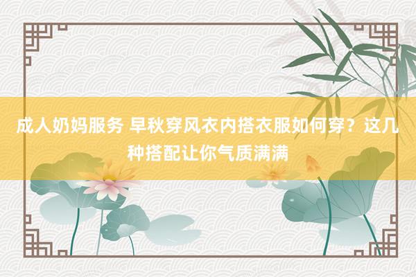 成人奶妈服务 早秋穿风衣内搭衣服如何穿？这几种搭配让你气质满满