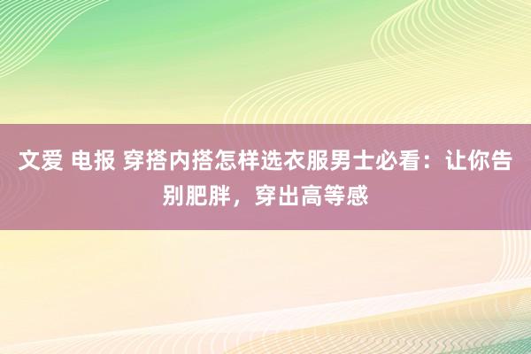 文爱 电报 穿搭内搭怎样选衣服男士必看：让你告别肥胖，穿出高等感