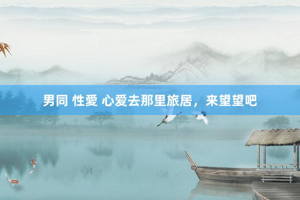 男同 性愛 心爱去那里旅居，来望望吧