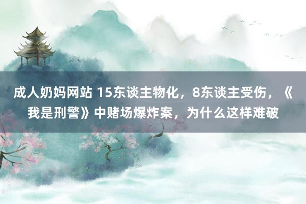 成人奶妈网站 15东谈主物化，8东谈主受伤，《我是刑警》中赌场爆炸案，为什么这样难破