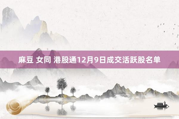 麻豆 女同 港股通12月9日成交活跃股名单