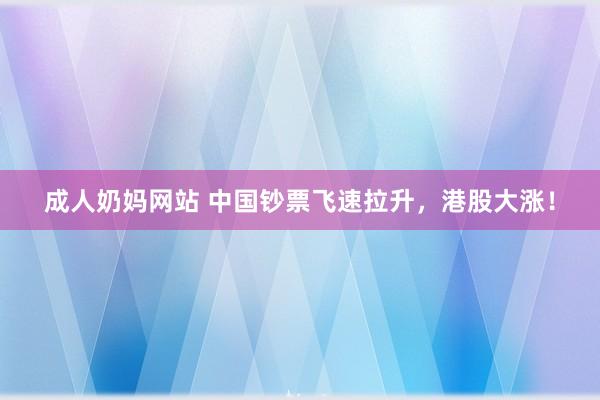 成人奶妈网站 中国钞票飞速拉升，港股大涨！