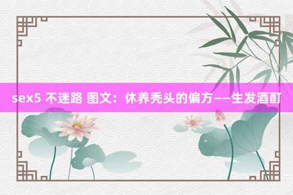 sex5 不迷路 图文：休养秃头的偏方——生发酒酊