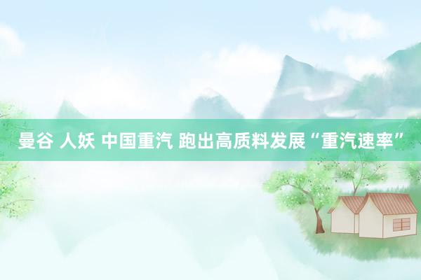 曼谷 人妖 中国重汽 跑出高质料发展“重汽速率”