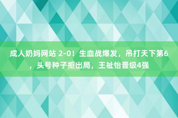 成人奶妈网站 2-0！生血战爆发，吊打天下第6，头号种子拒出局，王祉怡晋级4强